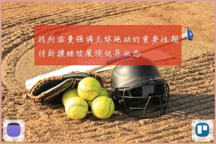 格列兹曼强调无球跑动的重要性期待新援继续展现优异状态