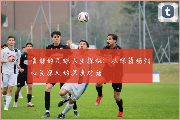 黄静的足球人生探秘：从绿茵场到心灵深处的深度对话